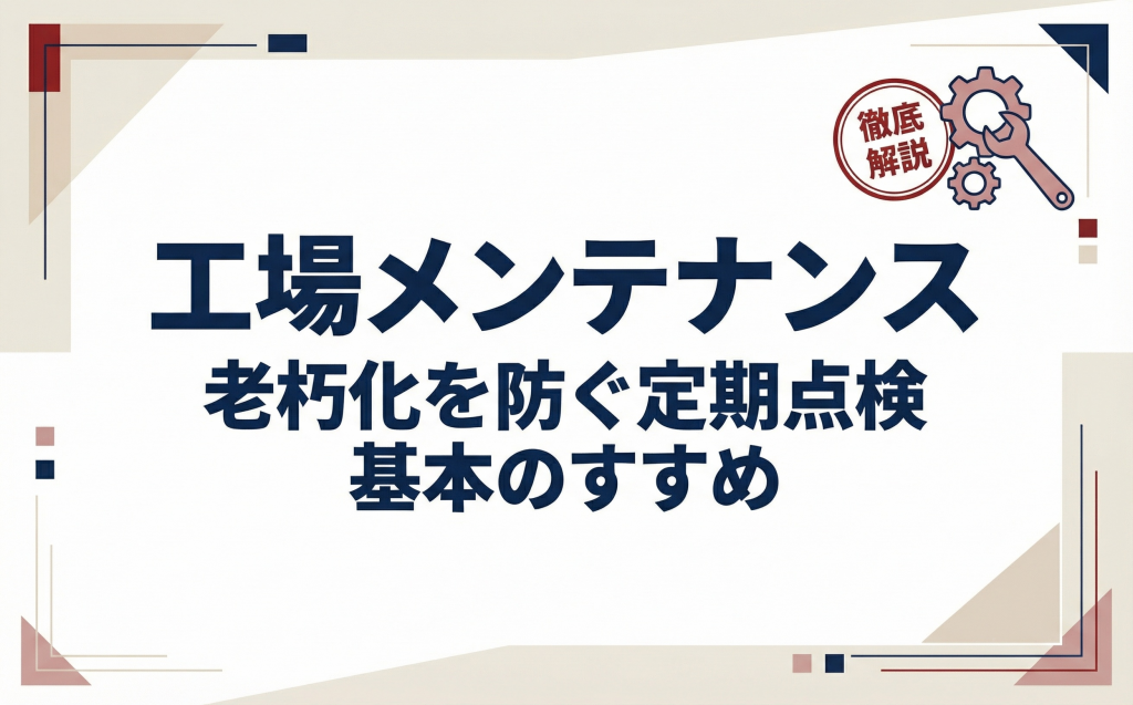 工場メンテナンスの基本｜老朽化を防ぐ定期点検のすすめ